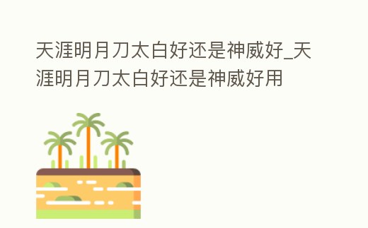 天涯明月刀太白好還是神威好_天涯明月刀太白好還是神威好用