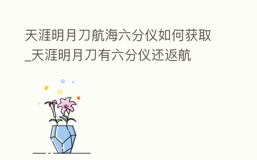 天涯明月刀航海六分儀如何獲取_天涯明月刀有六分儀還返航