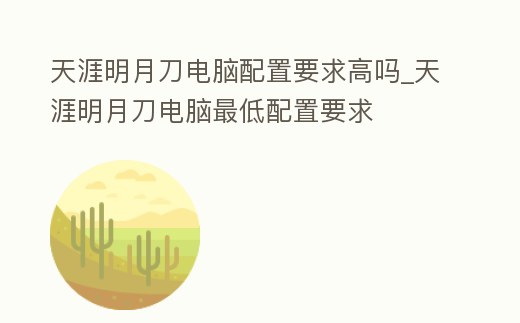 天涯明月刀電腦配置要求高嗎_天涯明月刀電腦最低配置要求
