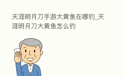 天涯明月刀手游大黃魚在哪釣_天涯明月刀大黃魚怎么釣