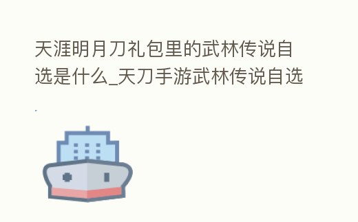 天涯明月刀禮包里的武林傳說自選是什么_天刀手游武林傳說自選禮