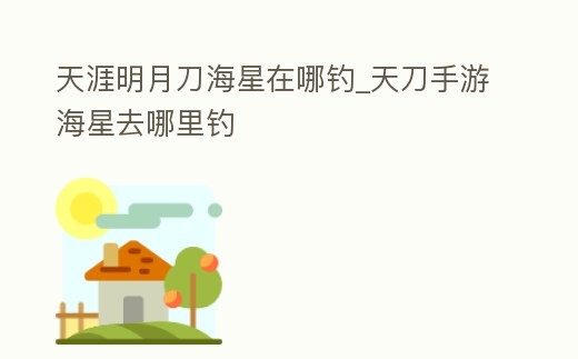 天涯明月刀海星在哪釣_天刀手游海星去哪里釣