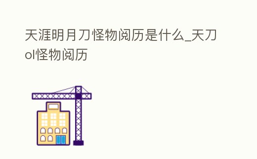天涯明月刀怪物閱歷是什么_天刀ol怪物閱歷