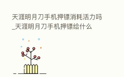 天涯明月刀手機押鏢消耗活力嗎_天涯明月刀手機押鏢給什么