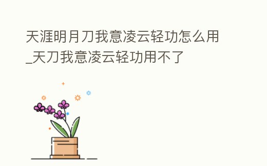 天涯明月刀我意凌云輕功怎么用_天刀我意凌云輕功用不了