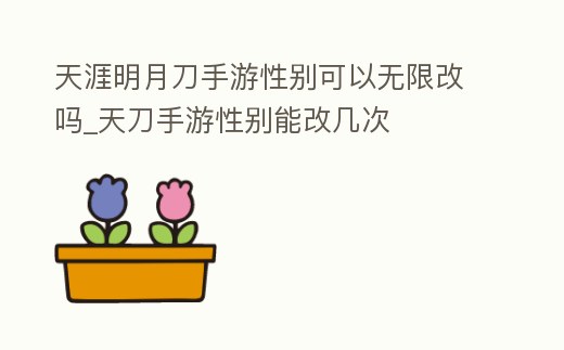 天涯明月刀手游性別可以無限改嗎_天刀手游性別能改幾次