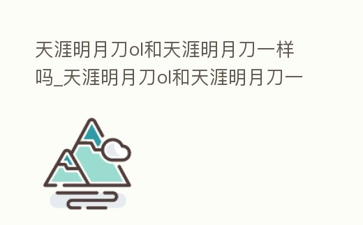 天涯明月刀ol和天涯明月刀一樣嗎_天涯明月刀ol和天涯明月刀一樣嗎知乎