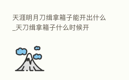 天涯明月刀緝拿箱子能開出什么_天刀緝拿箱子什么時候開