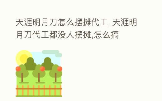 天涯明月刀怎么擺攤代工_天涯明月刀代工都沒人擺攤,怎么搞