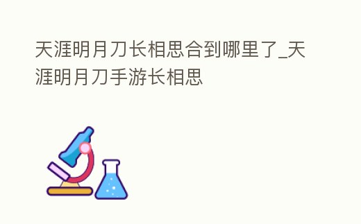 天涯明月刀長相思合到哪里了_天涯明月刀手游長相思