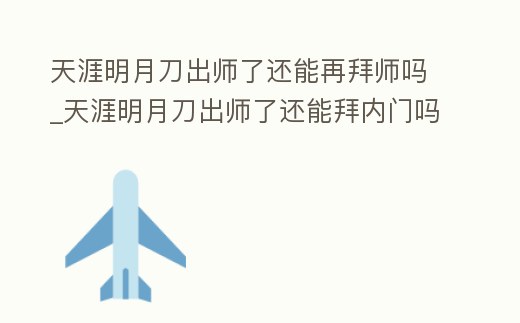 天涯明月刀出師了還能再拜師嗎_天涯明月刀出師了還能拜內門嗎