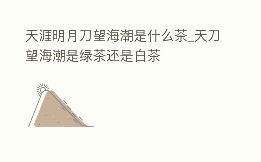 天涯明月刀望海潮是什么茶_天刀望海潮是綠茶還是白茶