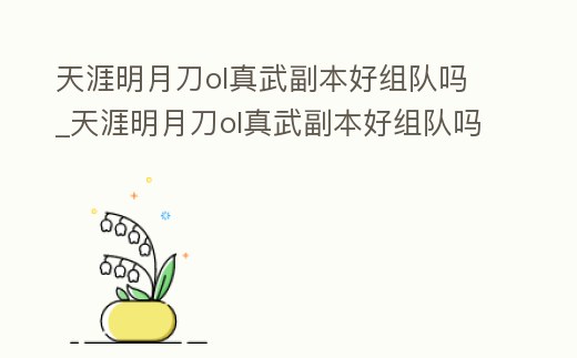 天涯明月刀ol真武副本好組隊嗎_天涯明月刀ol真武副本好組隊嗎貼吧