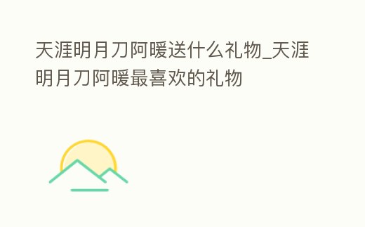 天涯明月刀阿暖送什么禮物_天涯明月刀阿暖最喜歡的禮物
