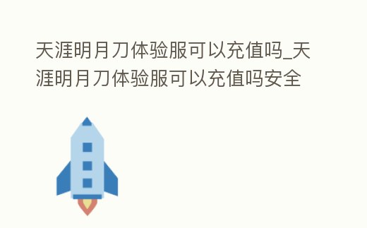天涯明月刀體驗服可以充值嗎_天涯明月刀體驗服可以充值嗎安全嗎