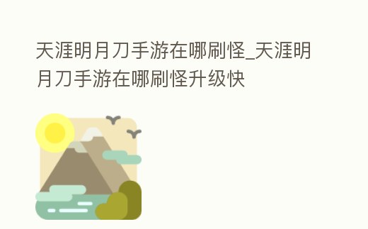 天涯明月刀手游在哪刷怪_天涯明月刀手游在哪刷怪升級快