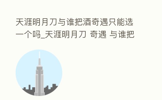 天涯明月刀與誰把酒奇遇只能選一個嗎_天涯明月刀 奇遇 與誰把酒