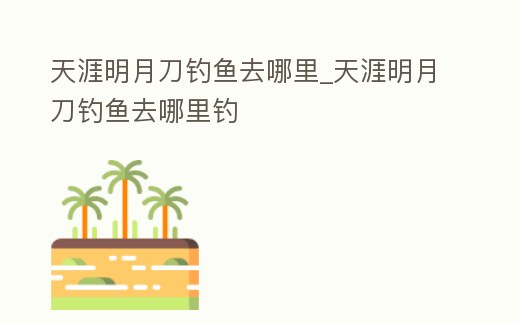 天涯明月刀釣魚去哪里_天涯明月刀釣魚去哪里釣