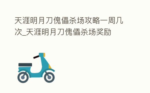 天涯明月刀傀儡殺場攻略一周幾次_天涯明月刀傀儡殺場獎勵