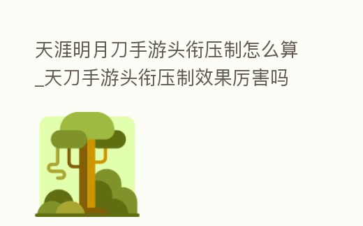 天涯明月刀手游頭銜壓制怎么算_天刀手游頭銜壓制效果厲害嗎