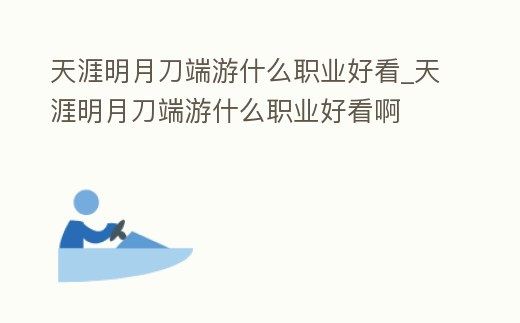 天涯明月刀端游什么職業(yè)好看_天涯明月刀端游什么職業(yè)好看啊