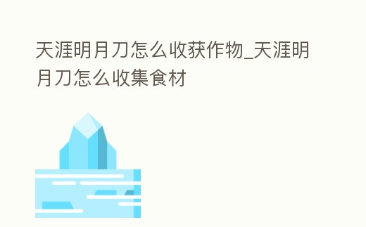 天涯明月刀怎么收獲作物_天涯明月刀怎么收集食材
