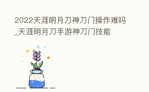 2022天涯明月刀神刀門操作難嗎_天涯明月刀手游神刀門技能