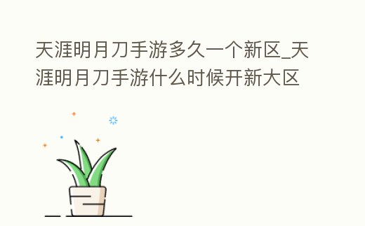 天涯明月刀手游多久一個新區_天涯明月刀手游什么時候開新大區
