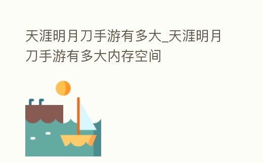 天涯明月刀手游有多大_天涯明月刀手游有多大內存空間