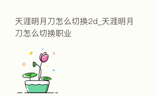 天涯明月刀怎么切換2d_天涯明月刀怎么切換職業