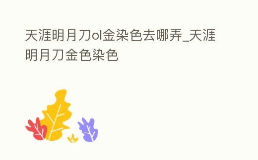 天涯明月刀ol金染色去哪弄_天涯明月刀金色染色