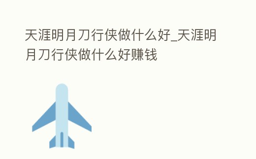 天涯明月刀行俠做什么好_天涯明月刀行俠做什么好賺錢