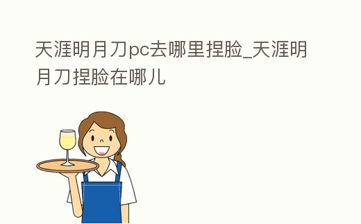 天涯明月刀pc去哪里捏臉_天涯明月刀捏臉在哪兒