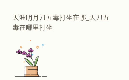 天涯明月刀五毒打坐在哪_天刀五毒在哪里打坐