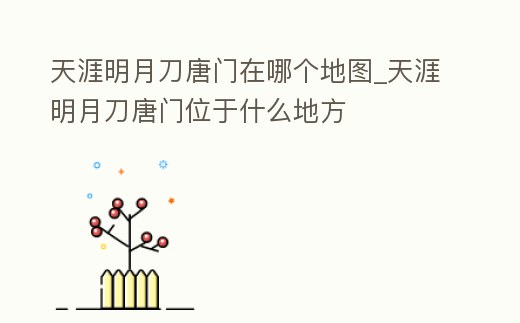 天涯明月刀唐門在哪個地圖_天涯明月刀唐門位于什么地方