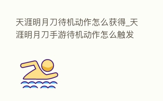 天涯明月刀待機動作怎么獲得_天涯明月刀手游待機動作怎么觸發