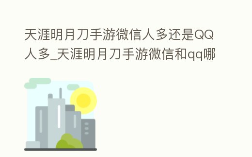 天涯明月刀手游微信人多還是QQ人多_天涯明月刀手游微信和qq哪個好