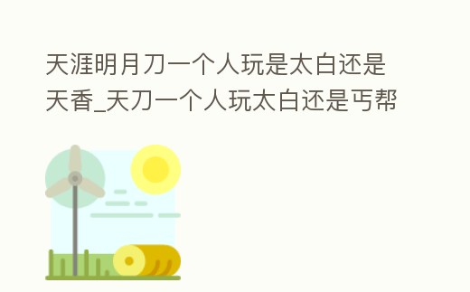 天涯明月刀一個人玩是太白還是天香_天刀一個人玩太白還是丐幫
