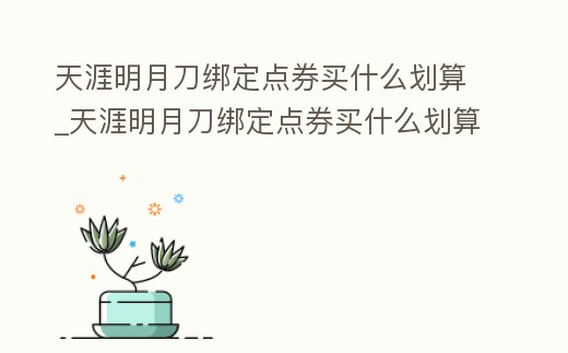 天涯明月刀綁定點券買什么劃算_天涯明月刀綁定點券買什么劃算一點