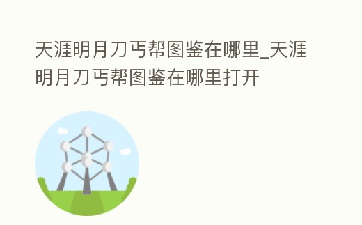 天涯明月刀丐幫圖鑒在哪里_天涯明月刀丐幫圖鑒在哪里打開