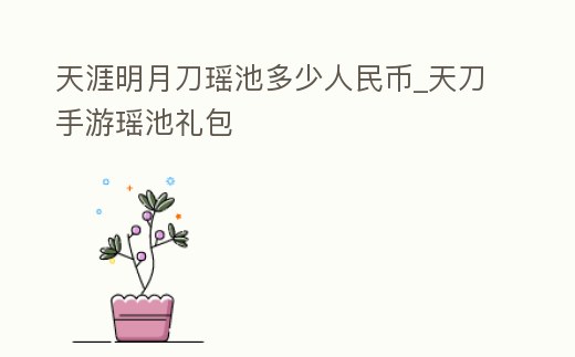 天涯明月刀瑤池多少人民幣_天刀手游瑤池禮包