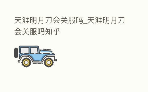 天涯明月刀會關服嗎_天涯明月刀會關服嗎知乎