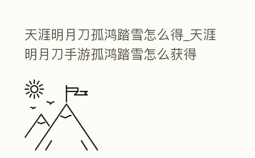 天涯明月刀孤鴻踏雪怎么得_天涯明月刀手游孤鴻踏雪怎么獲得