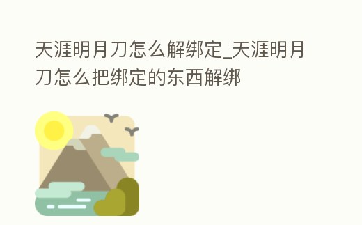 天涯明月刀怎么解綁定_天涯明月刀怎么把綁定的東西解綁
