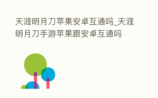天涯明月刀蘋果安卓互通嗎_天涯明月刀手游蘋果跟安卓互通嗎