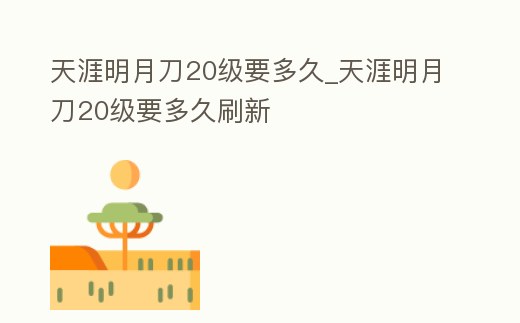 天涯明月刀20級要多久_天涯明月刀20級要多久刷新