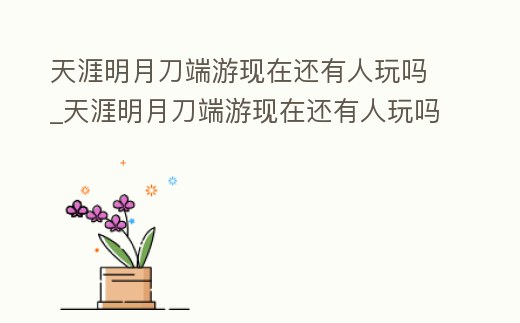 天涯明月刀端游現(xiàn)在還有人玩嗎_天涯明月刀端游現(xiàn)在還有人玩嗎