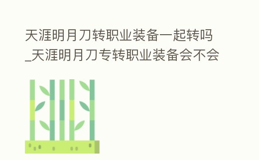 天涯明月刀轉(zhuǎn)職業(yè)裝備一起轉(zhuǎn)嗎_天涯明月刀專轉(zhuǎn)職業(yè)裝備會(huì)不會(huì)轉(zhuǎn)換