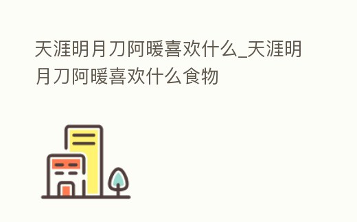 天涯明月刀阿暖喜歡什么_天涯明月刀阿暖喜歡什么食物