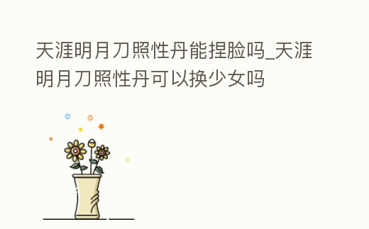 天涯明月刀照性丹能捏臉嗎_天涯明月刀照性丹可以換少女嗎